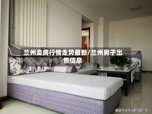 兰州卖房行情走势最新/兰州房子出售信息-第1张图片