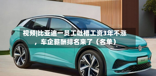 视频|比亚迪一员工吐槽工资3年不涨	，车企薪酬排名来了（名单）-第2张图片