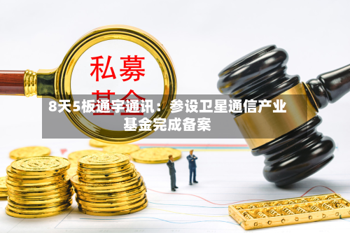 8天5板通宇通讯:参设卫星通信产业基金完成备案-第2张图片