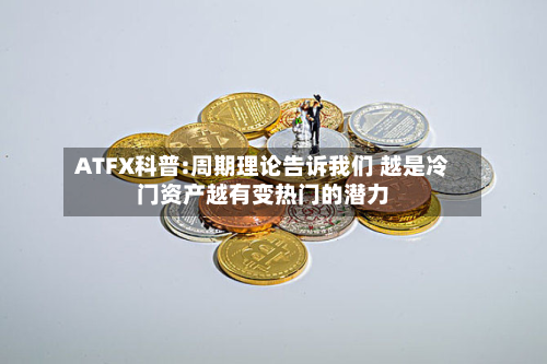 ATFX科普:周期理论告诉我们 越是冷门资产越有变热门的潜力-第1张图片