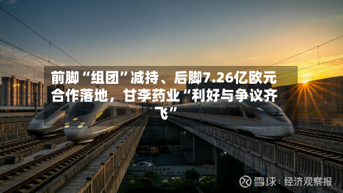 前脚“组团”减持	、后脚7.26亿欧元合作落地，甘李药业“利好与争议齐飞”-第3张图片