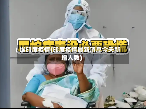 埃印度疫情(印度疫情最新消息今天新增人数)-第1张图片