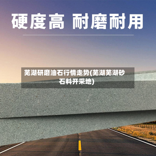 芜湖研磨油石行情走势(芜湖芜湖砂石料开采地)-第3张图片
