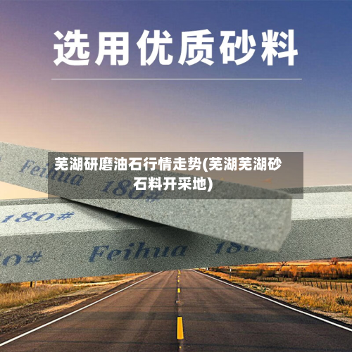 芜湖研磨油石行情走势(芜湖芜湖砂石料开采地)-第2张图片