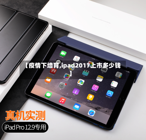 【疫情下培育,ipad2017上市多少钱】-第1张图片