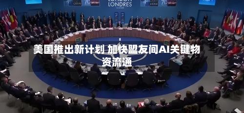 美国推出新计划 加快盟友间AI关键物资流通-第1张图片