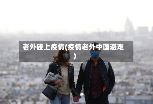 老外碰上疫情(疫情老外中国避难)-第1张图片