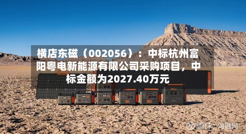 横店东磁（002056）：中标杭州富阳粤电新能源有限公司采购项目，中标金额为2027.40万元-第1张图片