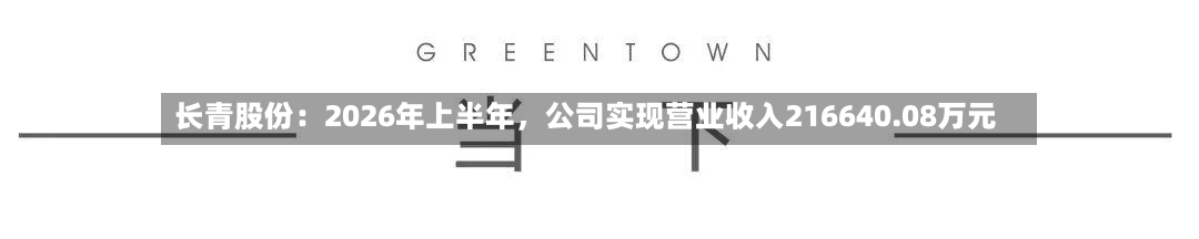 长青股份：2026年上半年	，公司实现营业收入216640.08万元-第1张图片