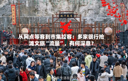 从网点等客到市集拉客：多家银行抢滩文旅“流量”，有何深意？-第1张图片