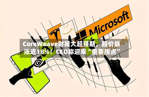 CoreWeave财报大超预期，股价暴涨近18%！CEO称迎来“重要拐点”-第3张图片