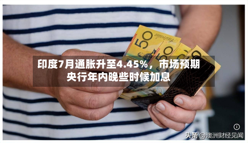 印度7月通胀升至4.45%	，市场预期央行年内晚些时候加息-第1张图片