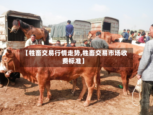 【牲畜交易行情走势,牲畜交易市场收费标准】-第2张图片