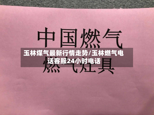 玉林煤气最新行情走势/玉林燃气电话客服24小时电话-第1张图片