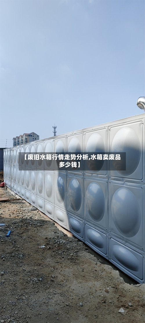 【废旧水箱行情走势分析,水箱卖废品多少钱】-第2张图片
