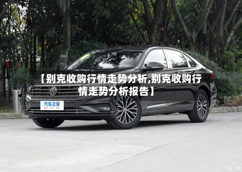 【别克收购行情走势分析,别克收购行情走势分析报告】-第1张图片