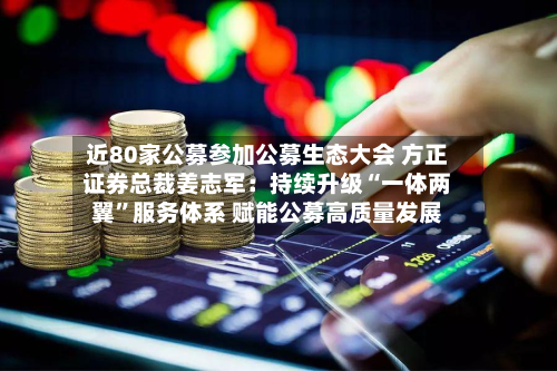 近80家公募参加公募生态大会 方正证券总裁姜志军：持续升级“一体两翼”服务体系 赋能公募高质量发展-第2张图片