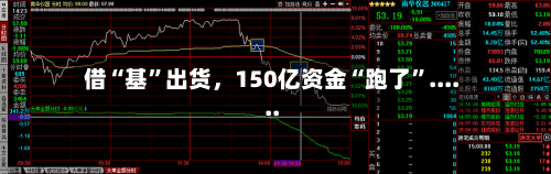 借“基”出货，150亿资金“跑了”......-第2张图片