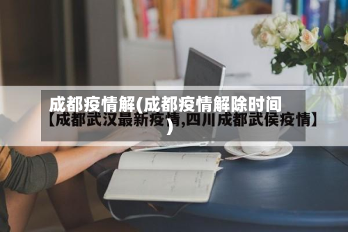 成都疫情解(成都疫情解除时间)-第3张图片