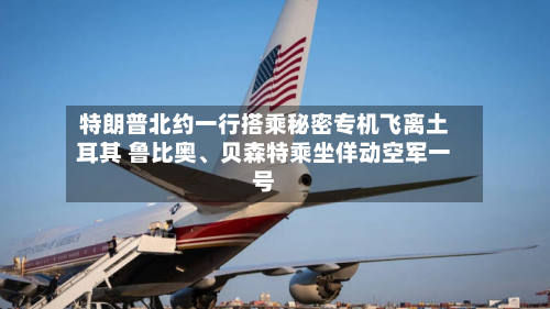 特朗普北约一行搭乘秘密专机飞离土耳其 鲁比奥	、贝森特乘坐佯动空军一号-第1张图片