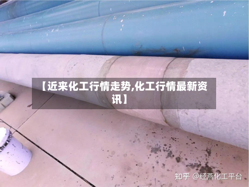 【近来化工行情走势,化工行情最新资讯】-第3张图片