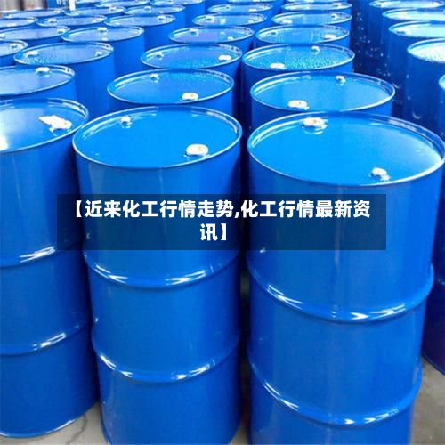【近来化工行情走势,化工行情最新资讯】-第1张图片