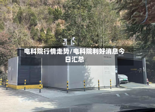 电科院行情走势/电科院利好消息今日汇总-第2张图片