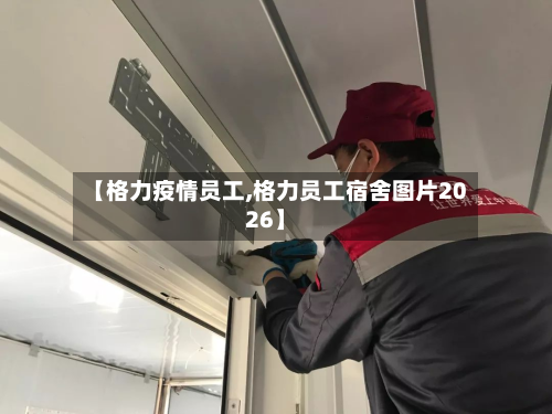 【格力疫情员工,格力员工宿舍图片2026】-第2张图片