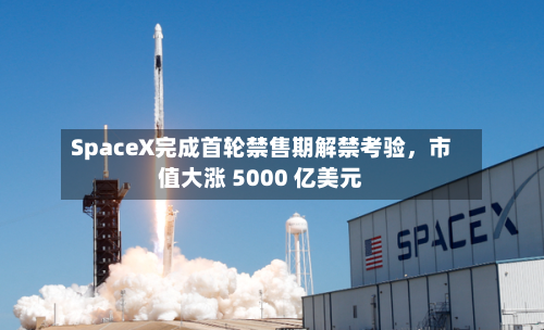 SpaceX完成首轮禁售期解禁考验，市值大涨 5000 亿美元-第2张图片