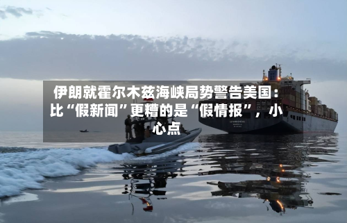 伊朗就霍尔木兹海峡局势警告美国：比“假新闻”更糟的是“假情报”	，小心点-第2张图片