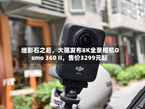 继影石之后	，大疆发布8K全景相机Osmo 360 II，售价3299元起-第1张图片