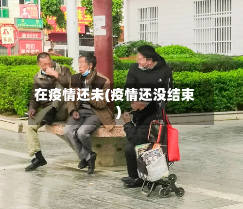 在疫情还未(疫情还没结束)-第1张图片