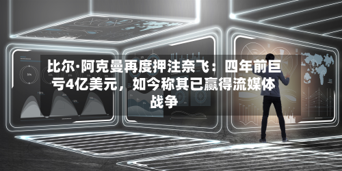 比尔·阿克曼再度押注奈飞：四年前巨亏4亿美元，如今称其已赢得流媒体战争-第1张图片