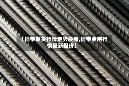 【钢带期货行情走势最新,钢带费用行情最新报价】-第1张图片
