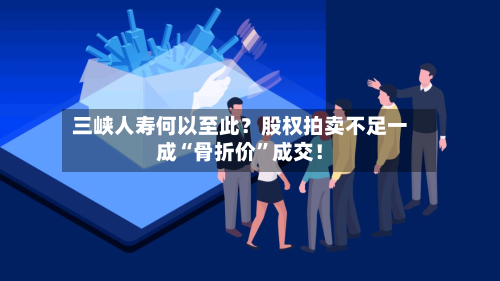 三峡人寿何以至此？股权拍卖不足一成“骨折价”成交！-第2张图片