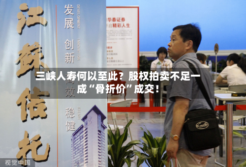 三峡人寿何以至此？股权拍卖不足一成“骨折价	”成交！-第1张图片