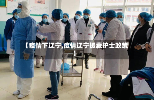 【疫情下辽宁,疫情辽宁援藏护士政策】-第1张图片