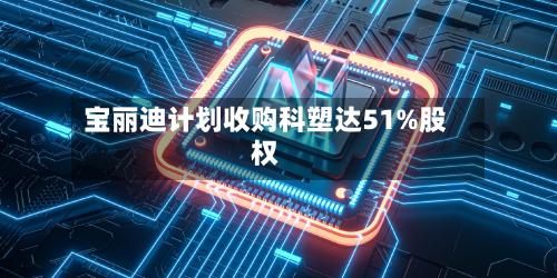 宝丽迪计划收购科塑达51%股权-第1张图片
