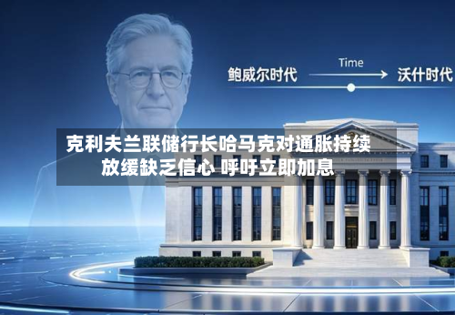 克利夫兰联储行长哈马克对通胀持续放缓缺乏信心 呼吁立即加息-第1张图片