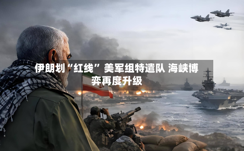 伊朗划“红线” 美军组特遣队 海峡博弈再度升级-第1张图片