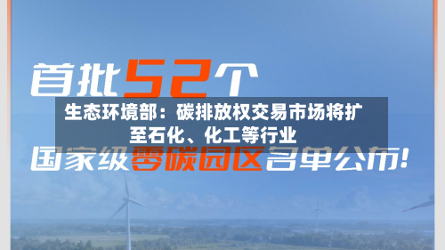 生态环境部：碳排放权交易市场将扩至石化	、化工等行业-第1张图片