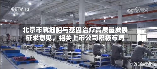 北京市就细胞与基因治疗高质量发展征求意见，相关上市公司积极布局-第1张图片