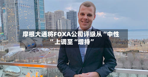 摩根大通将FOXA公司评级从“中性”上调至“增持	”-第1张图片