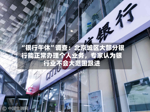 “银行午休”调查：北京城区大部分银行能正常办理个人业务，专家认为银行业不会大范围跟进-第2张图片