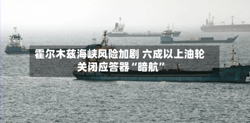 霍尔木兹海峡风险加剧 六成以上油轮关闭应答器“暗航	”-第1张图片