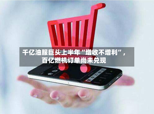 千亿油服巨头上半年“增收不增利”，百亿燃机订单尚未兑现-第1张图片