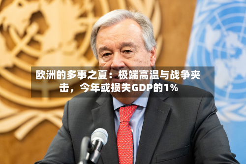 欧洲的多事之夏：极端高温与战争夹击	，今年或损失GDP的1%-第3张图片