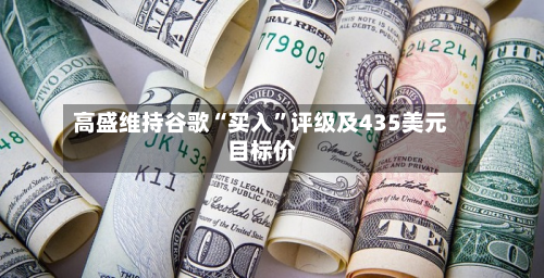 高盛维持谷歌“买入	”评级及435美元目标价-第1张图片
