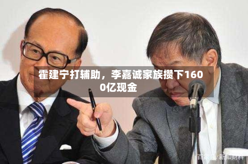 霍建宁打辅助	，李嘉诚家族攒下1600亿现金-第1张图片