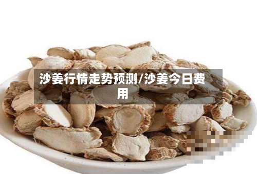 沙姜行情走势预测/沙姜今日费用-第1张图片